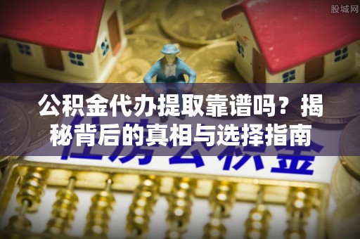 荥经公积金代办提取靠谱吗？揭秘背后的真相与选择指南
