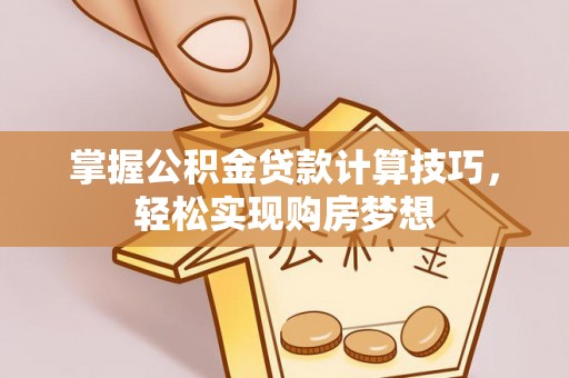 荥经掌握公积金贷款计算技巧，轻松实现购房梦想