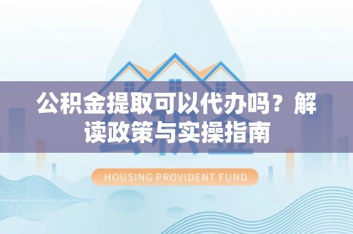 荥经公积金提取可以代办吗？解读政策与实操指南