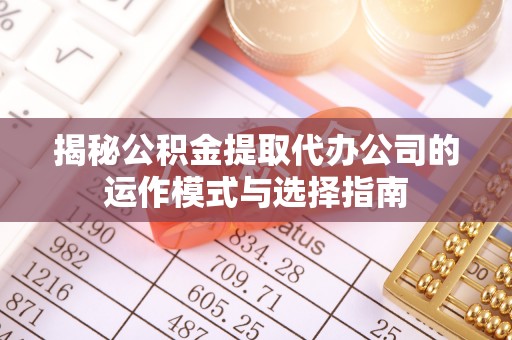 荥经揭秘公积金提取代办公司的运作模式与选择指南