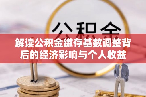 荥经解读公积金缴存基数调整背后的经济影响与个人收益