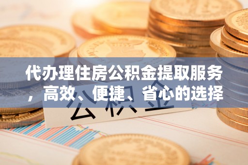 荥经代办理住房公积金提取服务，高效、便捷、省心的选择