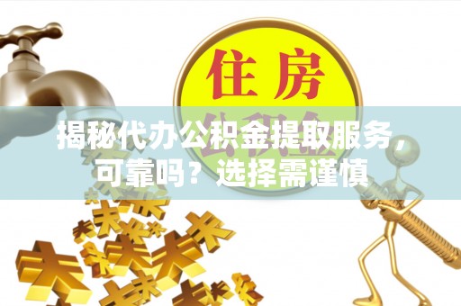 荥经揭秘代办公积金提取服务，可靠吗？选择需谨慎