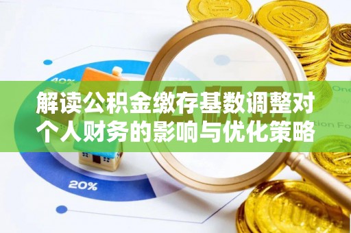 荥经解读公积金缴存基数调整对个人财务的影响与优化策略
