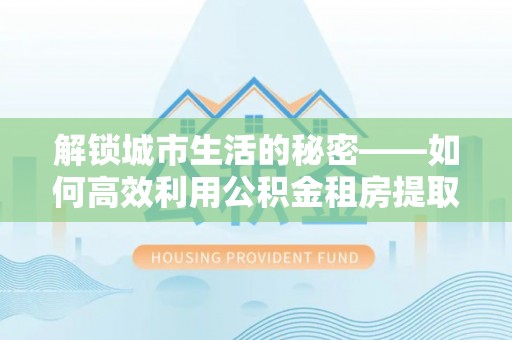 荥经解锁城市生活的秘密——如何高效利用公积金租房提取政策优化居住体验