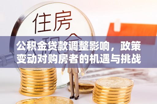 荥经公积金贷款调整影响，政策变动对购房者的机遇与挑战