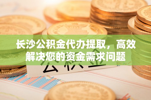 荥经长沙公积金代办提取，高效解决您的资金需求问题