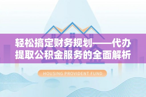 荥经轻松搞定财务规划——代办提取公积金服务的全面解析