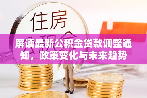 荥经解读最新公积金贷款调整通知，政策变化与未来趋势