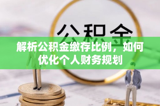 荥经解析公积金缴存比例，如何优化个人财务规划
