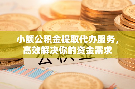 荥经小额公积金提取代办服务，高效解决你的资金需求