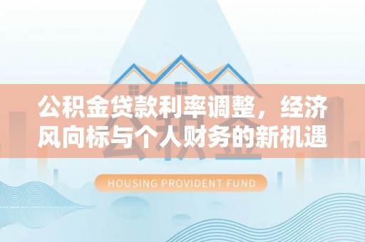 荥经公积金贷款利率调整，经济风向标与个人财务的新机遇