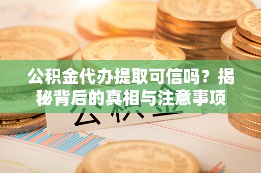 荥经公积金代办提取可信吗？揭秘背后的真相与注意事项