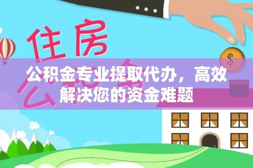 荥经公积金专业提取代办，高效解决您的资金难题