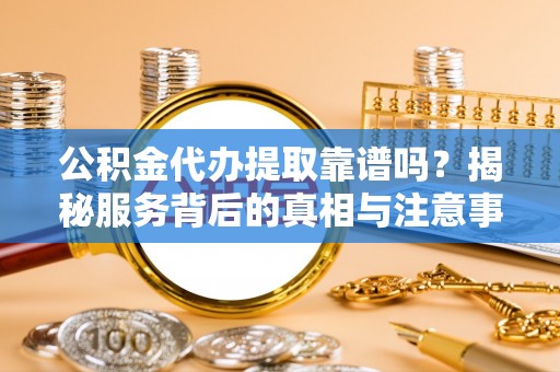 荥经公积金代办提取靠谱吗？揭秘服务背后的真相与注意事项