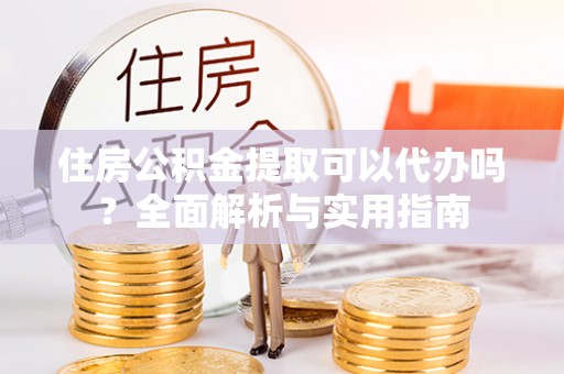 荥经住房公积金提取可以代办吗？全面解析与实用指南