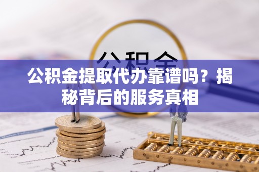 荥经公积金提取代办靠谱吗？揭秘背后的服务真相