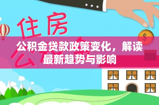 荥经公积金贷款政策变化，解读最新趋势与影响