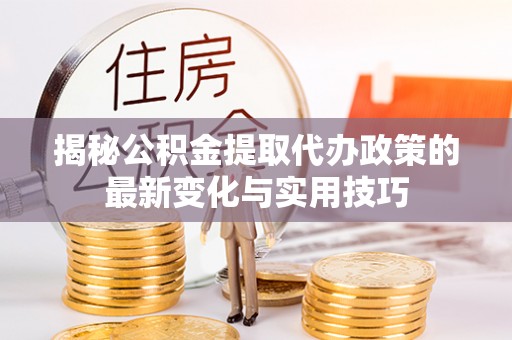 荥经揭秘公积金提取代办政策的最新变化与实用技巧