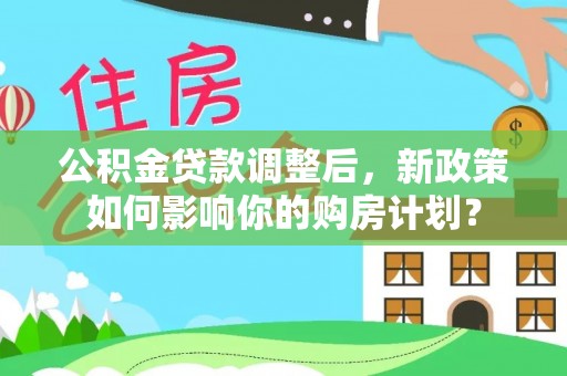 荥经公积金贷款调整后，新政策如何影响你的购房计划？