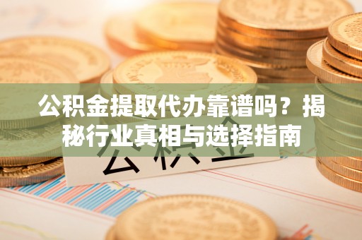 荥经公积金提取代办靠谱吗？揭秘行业真相与选择指南