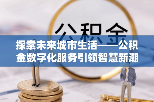 荥经探索未来城市生活——公积金数字化服务引领智慧新潮流