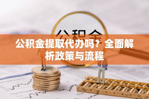 荥经公积金提取代办吗？全面解析政策与流程