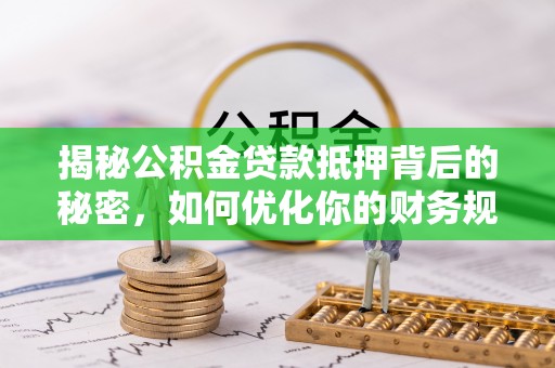 荥经揭秘公积金贷款抵押背后的秘密，如何优化你的财务规划