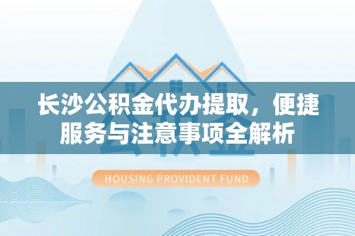 荥经长沙公积金代办提取，便捷服务与注意事项全解析