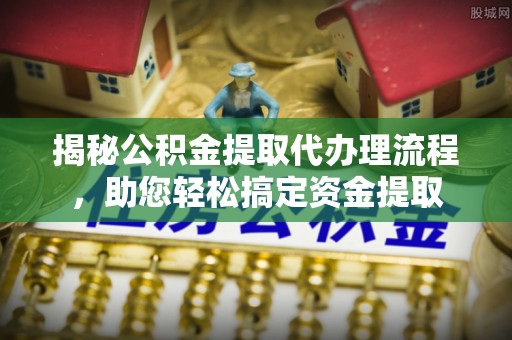 荥经揭秘公积金提取代办理流程，助您轻松搞定资金提取