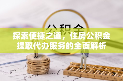 荥经探索便捷之道，住房公积金提取代办服务的全面解析