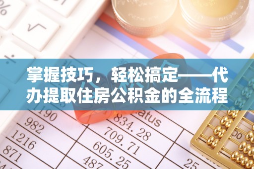 荥经掌握技巧，轻松搞定——代办提取住房公积金的全流程解析