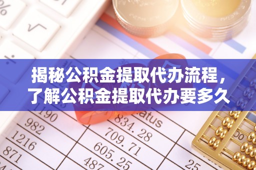 荥经揭秘公积金提取代办流程，了解公积金提取代办要多久的关键因素