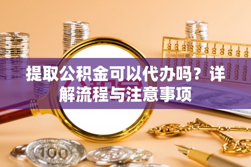 荥经提取公积金可以代办吗？详解流程与注意事项