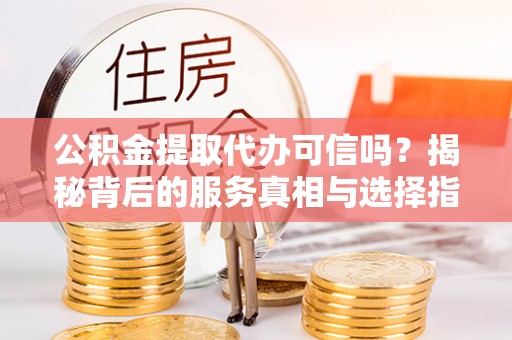 荥经公积金提取代办可信吗？揭秘背后的服务真相与选择指南