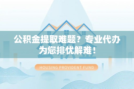 荥经公积金提取难题？专业代办为您排忧解难！