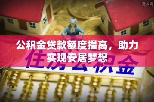 荥经公积金贷款额度提高，助力实现安居梦想