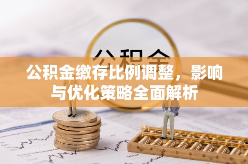 荥经公积金缴存比例调整，影响与优化策略全面解析
