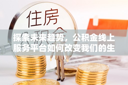 荥经探索未来趋势，公积金线上服务平台如何改变我们的生活