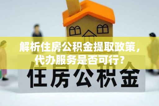 荥经解析住房公积金提取政策，代办服务是否可行？
