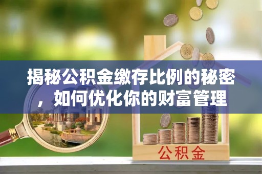 荥经揭秘公积金缴存比例的秘密，如何优化你的财富管理