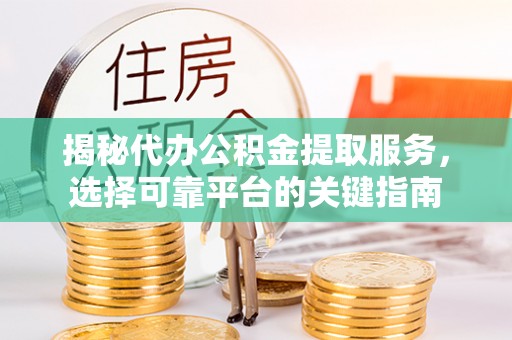荥经揭秘代办公积金提取服务，选择可靠平台的关键指南