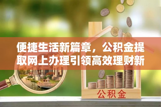 荥经便捷生活新篇章，公积金提取网上办理引领高效理财新趋势
