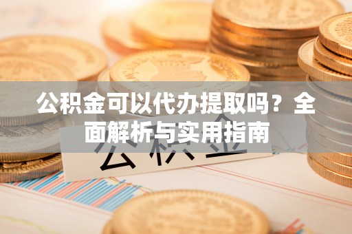 荥经公积金可以代办提取吗？全面解析与实用指南