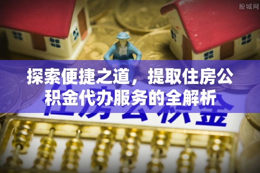 荥经探索便捷之道，提取住房公积金代办服务的全解析