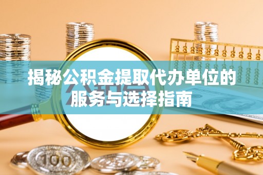 荥经揭秘公积金提取代办单位的服务与选择指南