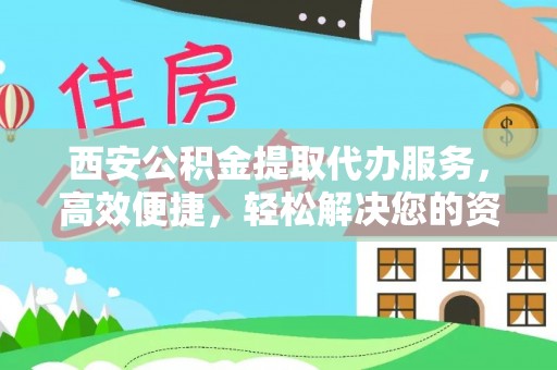 荥经西安公积金提取代办服务，高效便捷，轻松解决您的资金需求