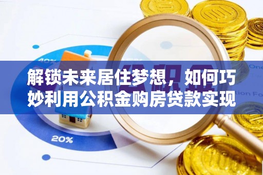 荥经解锁未来居住梦想，如何巧妙利用公积金购房贷款实现房产投资