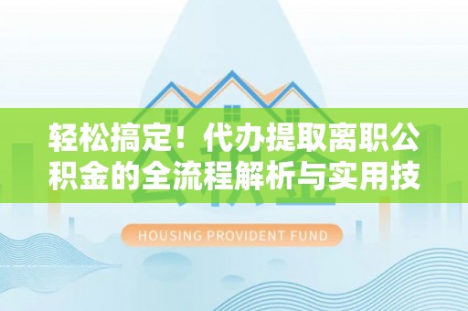 荥经轻松搞定！代办提取离职公积金的全流程解析与实用技巧