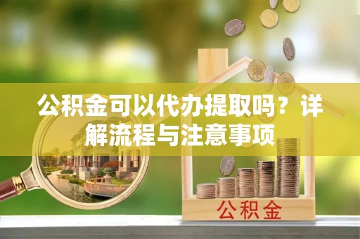 荥经公积金可以代办提取吗？详解流程与注意事项